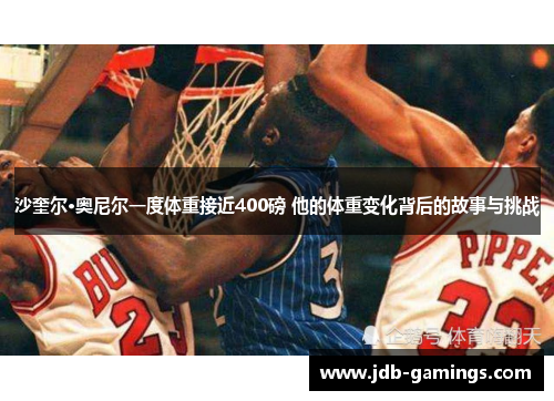 沙奎尔·奥尼尔一度体重接近400磅 他的体重变化背后的故事与挑战