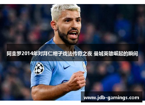 阿圭罗2014年对拜仁帽子戏法传奇之夜 曼城英雄崛起的瞬间