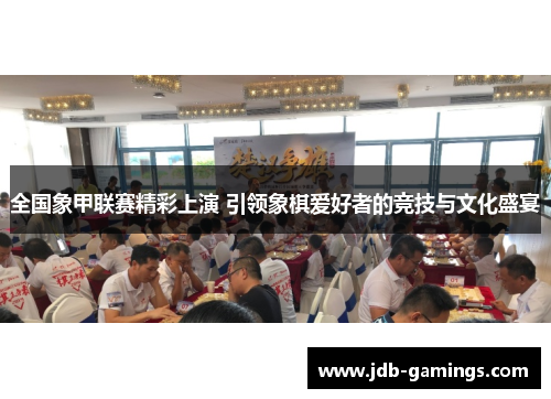 全国象甲联赛精彩上演 引领象棋爱好者的竞技与文化盛宴