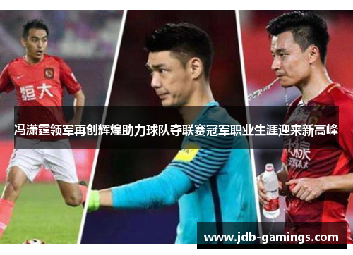 冯潇霆领军再创辉煌助力球队夺联赛冠军职业生涯迎来新高峰