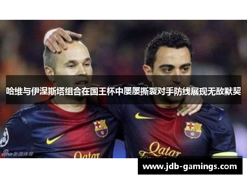 哈维与伊涅斯塔组合在国王杯中屡屡撕裂对手防线展现无敌默契