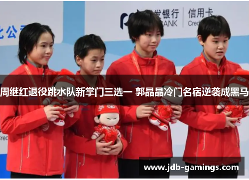 周继红退役跳水队新掌门三选一 郭晶晶冷门名宿逆袭成黑马