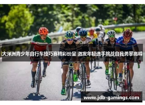 大洋洲青少年自行车技巧赛精彩纷呈 激发年轻选手挑战自我勇攀高峰