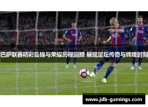 巴萨联赛精彩集锦与荣耀历程回顾 展现足坛传奇与辉煌时刻