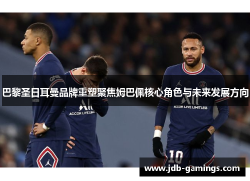 巴黎圣日耳曼品牌重塑聚焦姆巴佩核心角色与未来发展方向