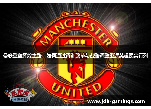曼联重塑辉煌之路：如何通过青训改革与战略调整重返英超顶尖行列