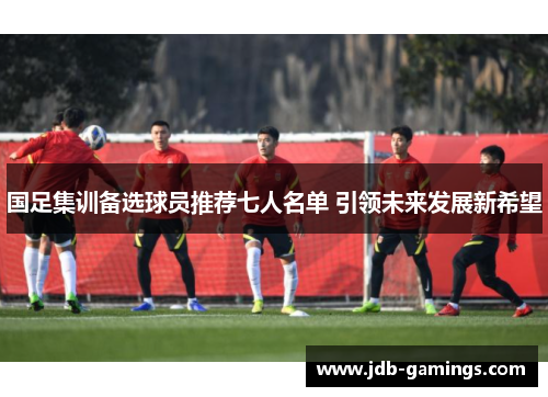 国足集训备选球员推荐七人名单 引领未来发展新希望