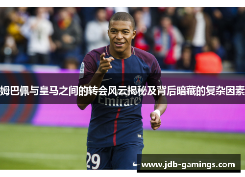 姆巴佩与皇马之间的转会风云揭秘及背后暗藏的复杂因素