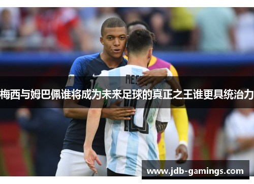 梅西与姆巴佩谁将成为未来足球的真正之王谁更具统治力