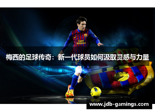 梅西的足球传奇：新一代球员如何汲取灵感与力量