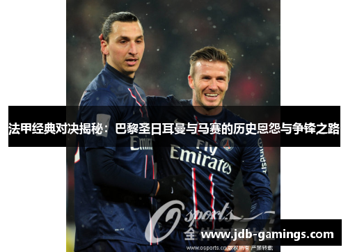 法甲经典对决揭秘：巴黎圣日耳曼与马赛的历史恩怨与争锋之路