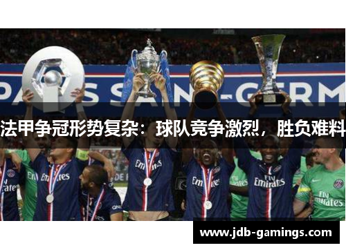 法甲争冠形势复杂：球队竞争激烈，胜负难料