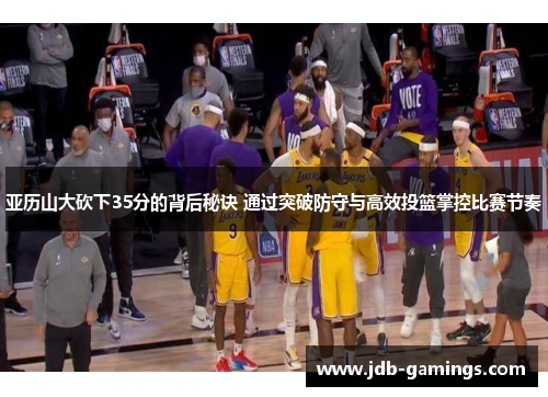 亚历山大砍下35分的背后秘诀 通过突破防守与高效投篮掌控比赛节奏