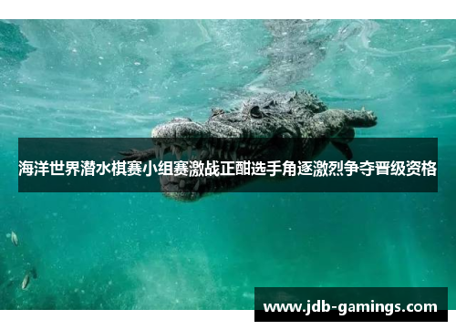 海洋世界潜水棋赛小组赛激战正酣选手角逐激烈争夺晋级资格