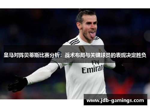 皇马对阵贝蒂斯比赛分析：战术布局与关键球员的表现决定胜负