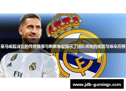 皇马崛起背后的传奇故事与默默奉献揭示了球队辉煌的成就与艰辛历程