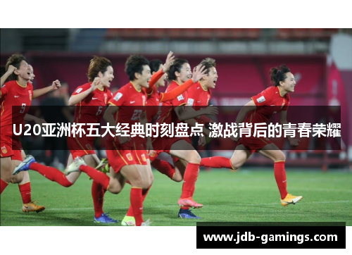 U20亚洲杯五大经典时刻盘点 激战背后的青春荣耀