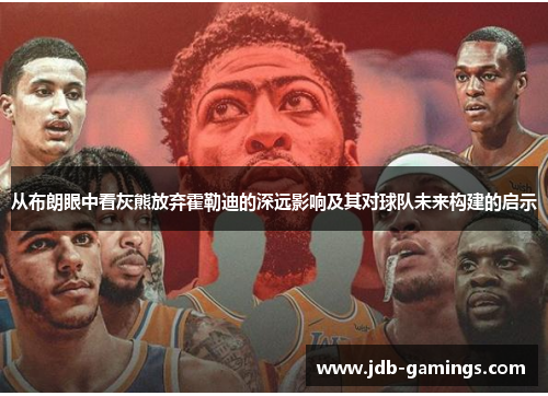 从布朗眼中看灰熊放弃霍勒迪的深远影响及其对球队未来构建的启示