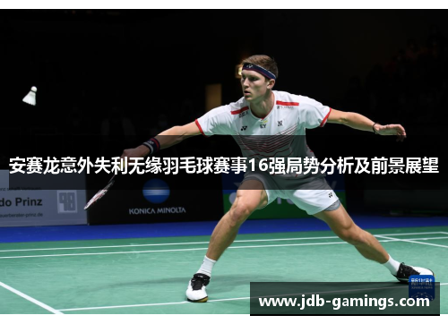 安赛龙意外失利无缘羽毛球赛事16强局势分析及前景展望