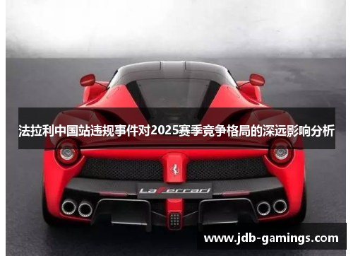 法拉利中国站违规事件对2025赛季竞争格局的深远影响分析