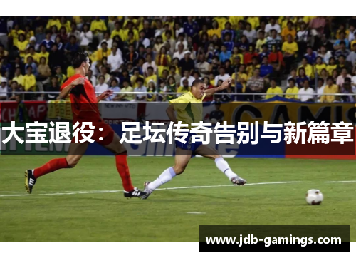 大宝退役：足坛传奇告别与新篇章