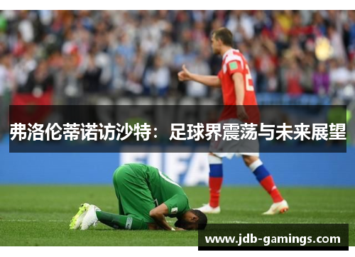 弗洛伦蒂诺访沙特：足球界震荡与未来展望