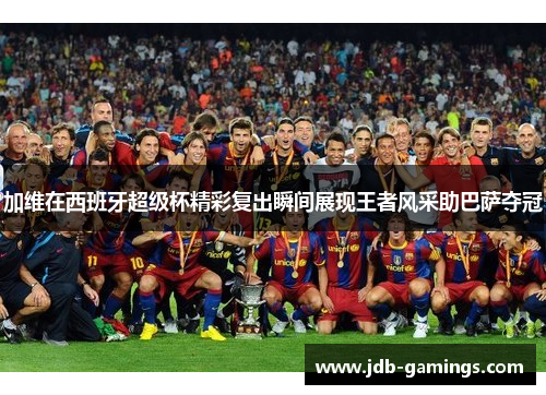 加维在西班牙超级杯精彩复出瞬间展现王者风采助巴萨夺冠
