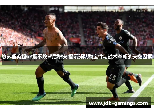 热苏斯英超62场不败背后秘诀 揭示球队稳定性与战术革新的关键因素