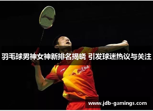 羽毛球男神女神新排名揭晓 引发球迷热议与关注