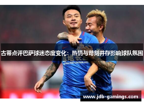 古蒂点评巴萨球迷态度变化：热情与苛刻并存影响球队氛围