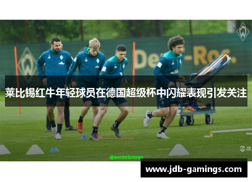 莱比锡红牛年轻球员在德国超级杯中闪耀表现引发关注