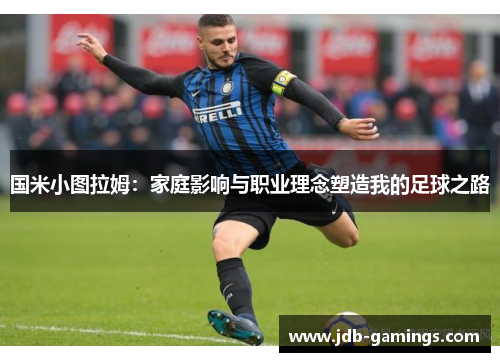 国米小图拉姆：家庭影响与职业理念塑造我的足球之路
