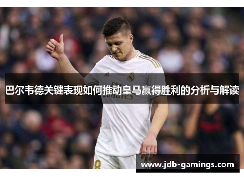 巴尔韦德关键表现如何推动皇马赢得胜利的分析与解读