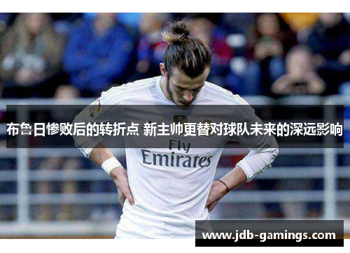 布鲁日惨败后的转折点 新主帅更替对球队未来的深远影响