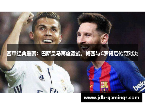 西甲经典重聚：巴萨皇马再度激战，梅西与C罗背后传奇对决