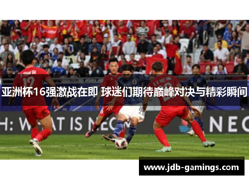 亚洲杯16强激战在即 球迷们期待巅峰对决与精彩瞬间