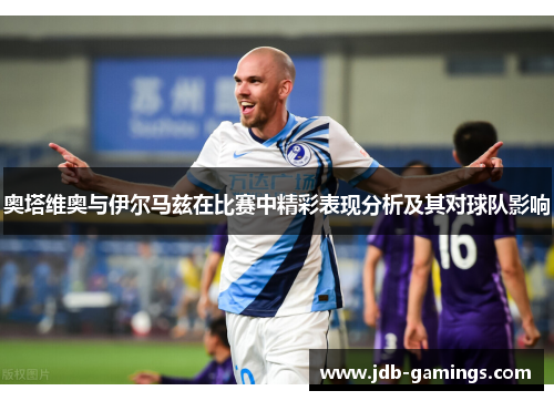 奥塔维奥与伊尔马兹在比赛中精彩表现分析及其对球队影响