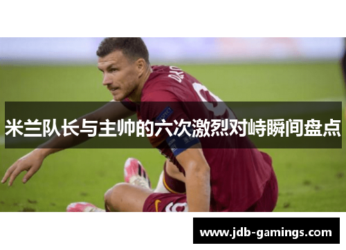 米兰队长与主帅的六次激烈对峙瞬间盘点