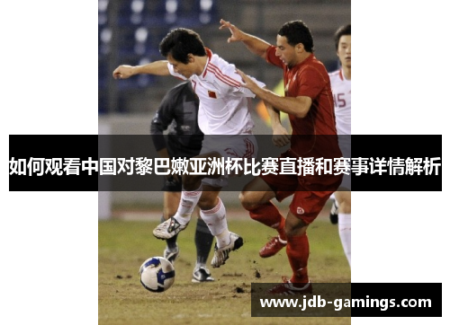如何观看中国对黎巴嫩亚洲杯比赛直播和赛事详情解析