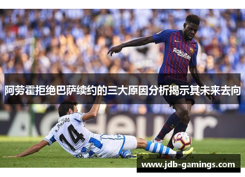 阿劳霍拒绝巴萨续约的三大原因分析揭示其未来去向