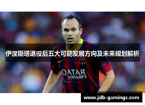 伊涅斯塔退役后五大可能发展方向及未来规划解析