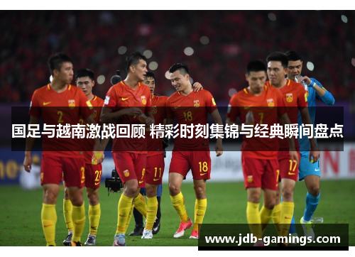 国足与越南激战回顾 精彩时刻集锦与经典瞬间盘点