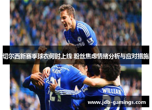 切尔西新赛季球衣何时上线 粉丝焦虑情绪分析与应对措施