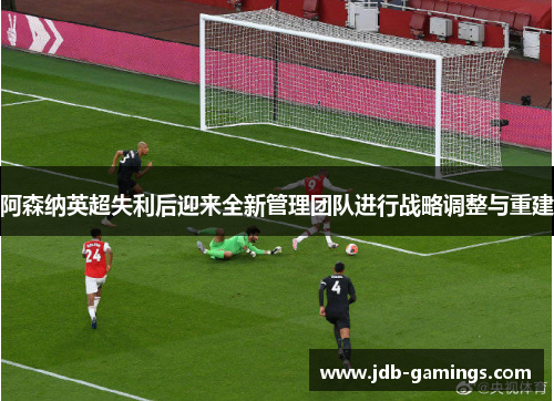 阿森纳英超失利后迎来全新管理团队进行战略调整与重建
