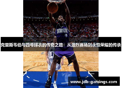 克里斯韦伯与四号球衣的传奇之路：从激烈赛场到永恒荣耀的传承