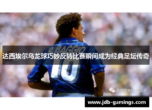 达西埃尔乌龙球巧妙反转比赛瞬间成为经典足坛传奇