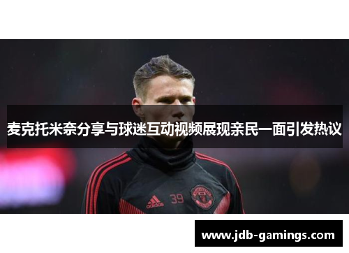 麦克托米奈分享与球迷互动视频展现亲民一面引发热议