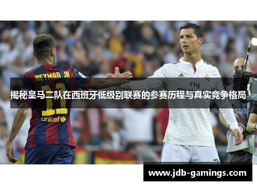 揭秘皇马二队在西班牙低级别联赛的参赛历程与真实竞争格局