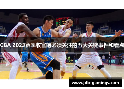 CBA 2023赛季收官前必须关注的五大关键事件和看点
