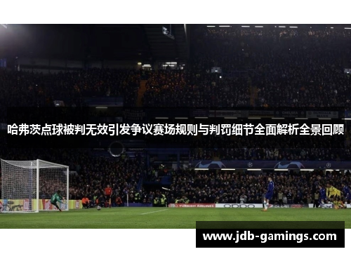 哈弗茨点球被判无效引发争议赛场规则与判罚细节全面解析全景回顾